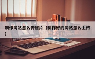孟津制作网站怎么传照片（制作好的网站怎么上传）