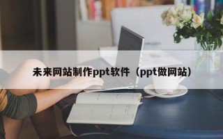 孟津未来网站制作ppt软件（ppt做网站）