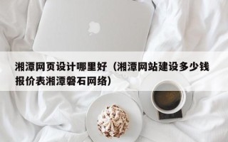 孟津湘潭网页设计哪里好（湘潭网站建设多少钱 报价表湘潭磐石网络）