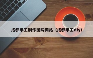 孟津成都手工制作团购网站（成都手工diy）