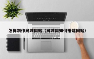 孟津怎样制作局域网站（局域网如何搭建网站）