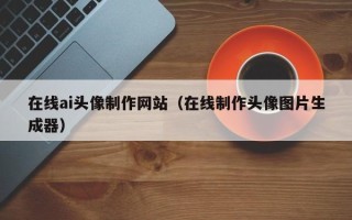 孟津在线ai头像制作网站（在线制作头像图片生成器）