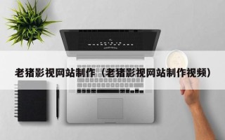 孟津老猪影视网站制作（老猪影视网站制作视频）