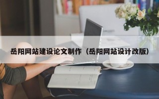 孟津岳阳网站建设论文制作（岳阳网站设计改版）