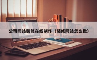 孟津公司网站装修在线制作（装修网站怎么做）