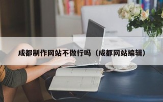 孟津成都制作网站不做行吗（成都网站编辑）