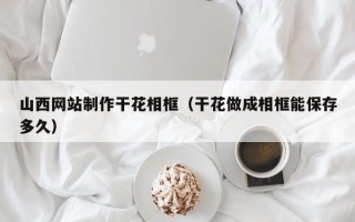 孟津山西网站制作干花相框（干花做成相框能保存多久）