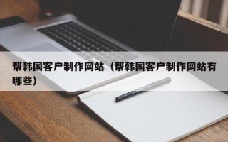 孟津帮韩国客户制作网站（帮韩国客户制作网站有哪些）